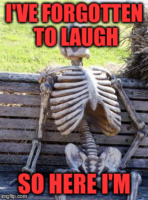 Waiting Skeleton Meme | I'VE FORGOTTEN TO LAUGH SO HERE I'M | image tagged in memes,waiting skeleton | made w/ Imgflip meme maker