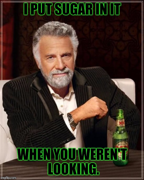 The Most Interesting Man In The World Meme | I PUT SUGAR IN IT WHEN YOU WEREN'T LOOKING. | image tagged in memes,the most interesting man in the world | made w/ Imgflip meme maker