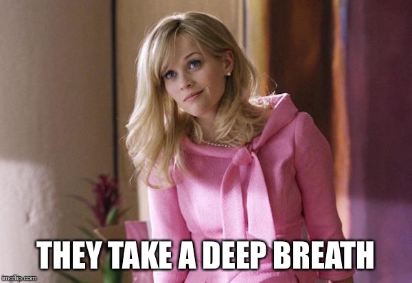 Legally Blond | THEY TAKE A DEEP BREATH | image tagged in legally blond | made w/ Imgflip meme maker