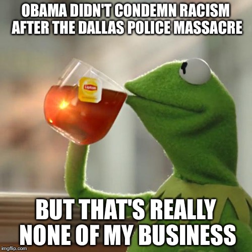 Hussein obama | OBAMA DIDN'T CONDEMN RACISM AFTER THE DALLAS POLICE MASSACRE; BUT THAT'S REALLY NONE OF MY BUSINESS | image tagged in memes,but thats none of my business,kermit the frog,scumbag obama,racist,donald trump | made w/ Imgflip meme maker