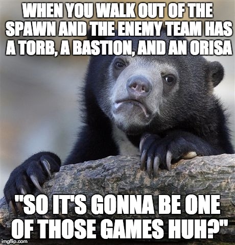 Confession Bear Meme | WHEN YOU WALK OUT OF THE SPAWN AND THE ENEMY TEAM HAS A TORB, A BASTION, AND AN ORISA; "SO IT'S GONNA BE ONE OF THOSE GAMES HUH?" | image tagged in memes,confession bear | made w/ Imgflip meme maker