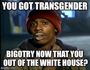 Y'all Got Any More Of That Meme | YOU GOT TRANSGENDER BIGOTRY NOW THAT YOU OUT OF THE WHITE HOUSE? | image tagged in memes,yall got any more of | made w/ Imgflip meme maker