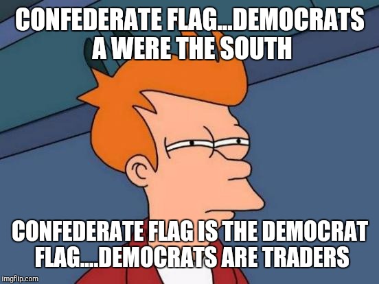 Futurama Fry Meme | CONFEDERATE FLAG...DEMOCRATS A WERE THE SOUTH CONFEDERATE FLAG IS THE DEMOCRAT FLAG....DEMOCRATS ARE TRADERS | image tagged in memes,futurama fry | made w/ Imgflip meme maker