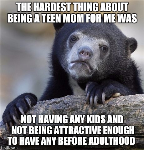 Confession Bear Meme | THE HARDEST THING ABOUT BEING A TEEN MOM FOR ME WAS; NOT HAVING ANY KIDS AND NOT BEING ATTRACTIVE ENOUGH TO HAVE ANY BEFORE ADULTHOOD | image tagged in memes,confession bear | made w/ Imgflip meme maker