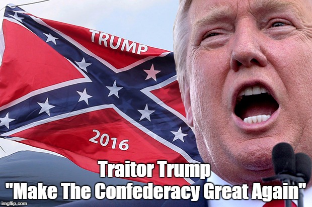 Traitor Trump: "Make The Confederacy Great Again" | Traitor Trump "Make The Confederacy Great Again" | image tagged in traitor trump,treacherous trump,turncoat trump,deplorable donald,despicable donald,despotic donald | made w/ Imgflip meme maker