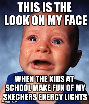 Crying baby  | THIS IS THE LOOK ON MY FACE; WHEN THE KIDS AT SCHOOL MAKE FUN OF MY SKECHERS ENERGY LIGHTS | image tagged in crying baby | made w/ Imgflip meme maker