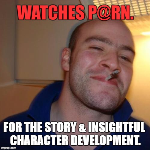 Good Guy Greg | WATCHES P@RN. FOR THE STORY & INSIGHTFUL CHARACTER DEVELOPMENT. | image tagged in memes,good guy greg,first world problems,media,women,politics | made w/ Imgflip meme maker