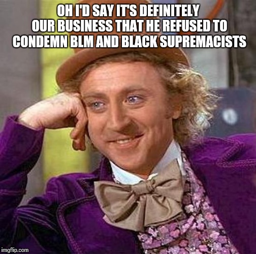 Creepy Condescending Wonka Meme | OH I'D SAY IT'S DEFINITELY OUR BUSINESS THAT HE REFUSED TO CONDEMN BLM AND BLACK SUPREMACISTS | image tagged in memes,creepy condescending wonka | made w/ Imgflip meme maker