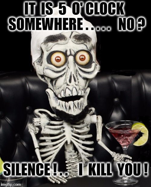 Silence! | IT  IS  5  O' CLOCK  SOMEWHERE . . . . .   NO ? SILENCE ! . .    I  KILL  YOU ! | image tagged in achmed the dead terrorist | made w/ Imgflip meme maker