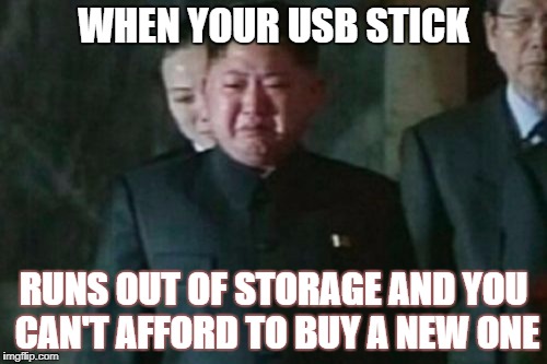 Kim Jong Un Sad Meme | WHEN YOUR USB STICK; RUNS OUT OF STORAGE AND YOU CAN'T AFFORD TO BUY A NEW ONE | image tagged in memes,kim jong un sad | made w/ Imgflip meme maker