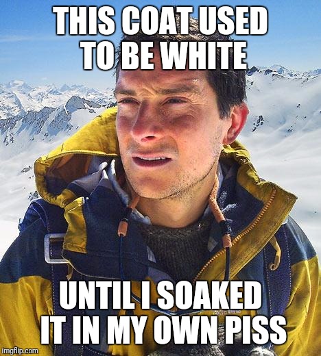 Bear Grylls | THIS COAT USED TO BE WHITE; UNTIL I SOAKED IT IN MY OWN PISS | image tagged in memes,bear grylls | made w/ Imgflip meme maker