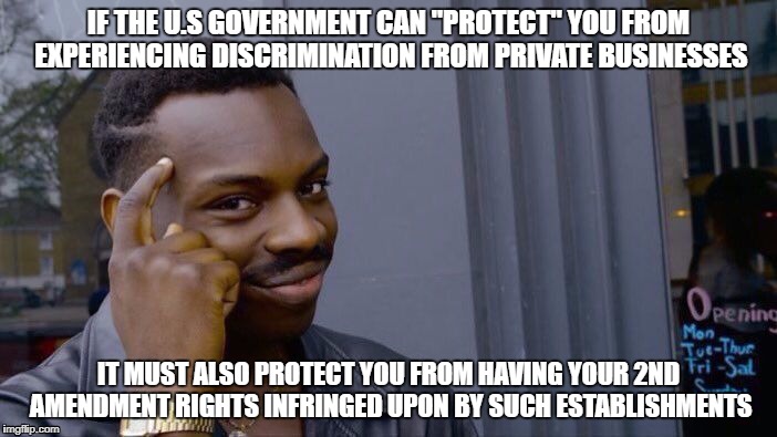 Think about this next time you enter a store with a "gun-free" policy. | IF THE U.S GOVERNMENT CAN "PROTECT" YOU FROM EXPERIENCING DISCRIMINATION FROM PRIVATE BUSINESSES; IT MUST ALSO PROTECT YOU FROM HAVING YOUR 2ND AMENDMENT RIGHTS INFRINGED UPON BY SUCH ESTABLISHMENTS | image tagged in roll safe think about it | made w/ Imgflip meme maker