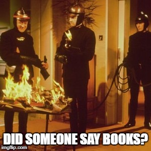 DID SOMEONE SAY BOOKS? | image tagged in fahrenheit451 | made w/ Imgflip meme maker