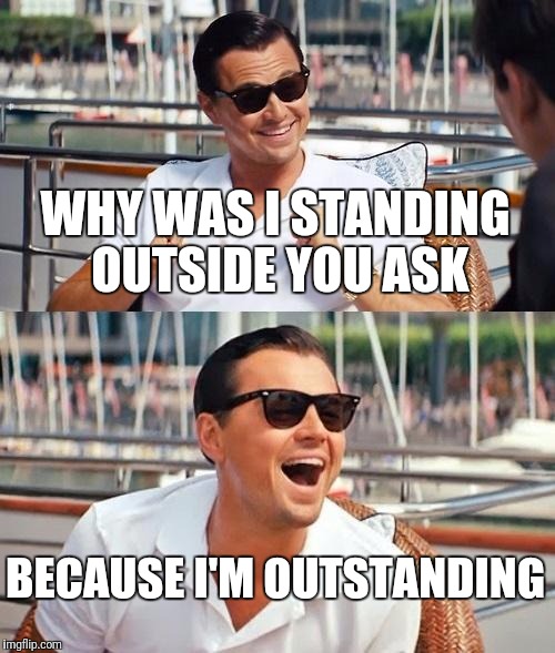 Leonardo Dicaprio Wolf Of Wall Street Meme | WHY WAS I STANDING OUTSIDE YOU ASK; BECAUSE I'M OUTSTANDING | image tagged in memes,leonardo dicaprio wolf of wall street,funny | made w/ Imgflip meme maker