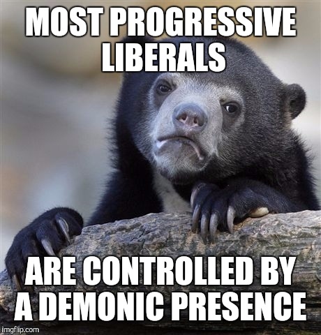 Confession Bear Meme | MOST PROGRESSIVE LIBERALS ARE CONTROLLED BY A DEMONIC PRESENCE | image tagged in memes,confession bear | made w/ Imgflip meme maker