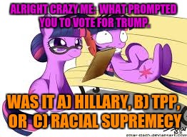 ALRIGHT CRAZY ME:  WHAT PROMPTED YOU TO VOTE FOR TRUMP. WAS IT A) HILLARY, B) TPP, OR  C) RACIAL SUPREMECY | made w/ Imgflip meme maker
