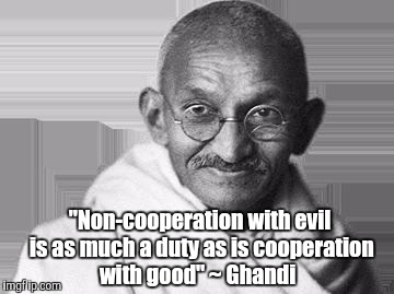 Great words from a great man  | "Non-cooperation with evil is as much a duty as is cooperation with good" ~ Ghandi | image tagged in ghandi,jbmemegeek,ghandi quotes,inspirational quotes | made w/ Imgflip meme maker