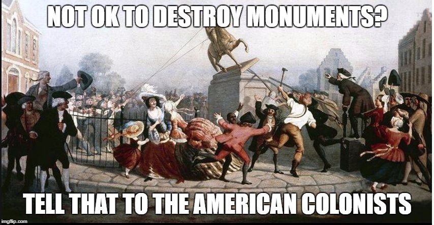 NOT OK TO DESTROY MONUMENTS? TELL THAT TO THE AMERICAN COLONISTS | image tagged in american colonists destroy statue of king george iii | made w/ Imgflip meme maker