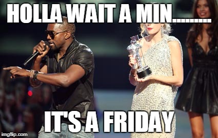 Interupting Kanye | HOLLA WAIT A MIN......... IT'S A FRIDAY | image tagged in memes,interupting kanye | made w/ Imgflip meme maker