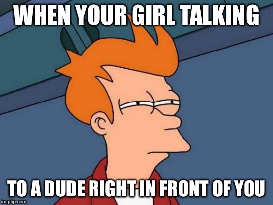Futurama Fry Meme | WHEN YOUR GIRL TALKING; TO A DUDE RIGHT IN FRONT OF YOU | image tagged in memes,futurama fry | made w/ Imgflip meme maker