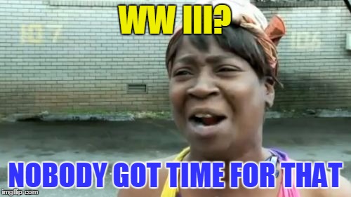 Ain't Nobody Got Time For That Meme | WW III? NOBODY GOT TIME FOR THAT | image tagged in memes,aint nobody got time for that | made w/ Imgflip meme maker