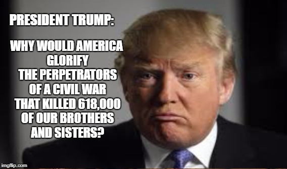 Graven Images.... | WHY WOULD AMERICA GLORIFY THE PERPETRATORS OF A CIVIL WAR THAT KILLED 618,000 OF OUR BROTHERS AND SISTERS? PRESIDENT TRUMP: | image tagged in trump,statues,racism,hate | made w/ Imgflip meme maker