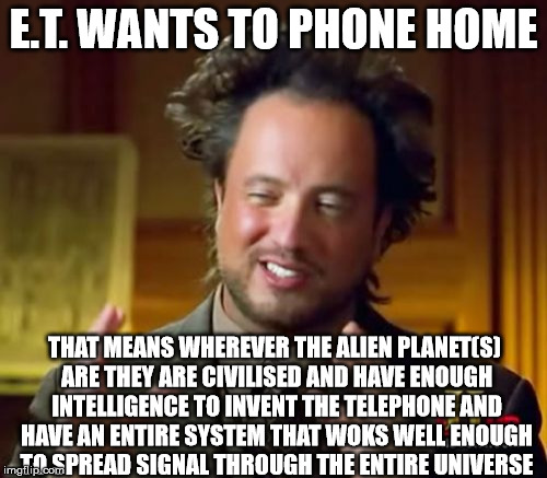 ET phone home | E.T. WANTS TO PHONE HOME; THAT MEANS WHEREVER THE ALIEN PLANET(S) ARE THEY ARE CIVILISED AND HAVE ENOUGH INTELLIGENCE TO INVENT THE TELEPHONE AND HAVE AN ENTIRE SYSTEM THAT WOKS WELL ENOUGH TO SPREAD SIGNAL THROUGH THE ENTIRE UNIVERSE | image tagged in memes,ancient aliens | made w/ Imgflip meme maker