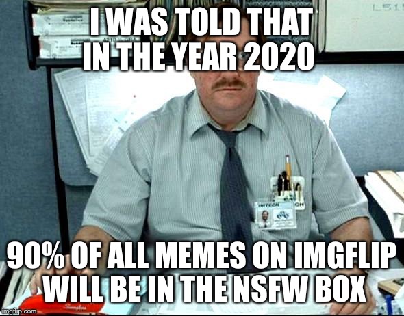 I Was Told There Would Be | I WAS TOLD THAT IN THE YEAR 2020; 90% OF ALL MEMES ON IMGFLIP WILL BE IN THE NSFW BOX | image tagged in memes,i was told there would be | made w/ Imgflip meme maker