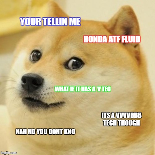 Doge Meme | YOUR TELLIN ME; HONDA ATF FLUID; WHAT IF IT HAS A  V TEC; ITS A VVVVBBB TECH THOUGH; NAH NO YOU DONT KNO | image tagged in memes,doge | made w/ Imgflip meme maker