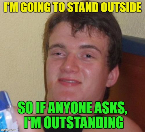 10 Guy | I'M GOING TO STAND OUTSIDE; SO IF ANYONE ASKS, I'M OUTSTANDING | image tagged in memes,10 guy,funny,outstanding | made w/ Imgflip meme maker