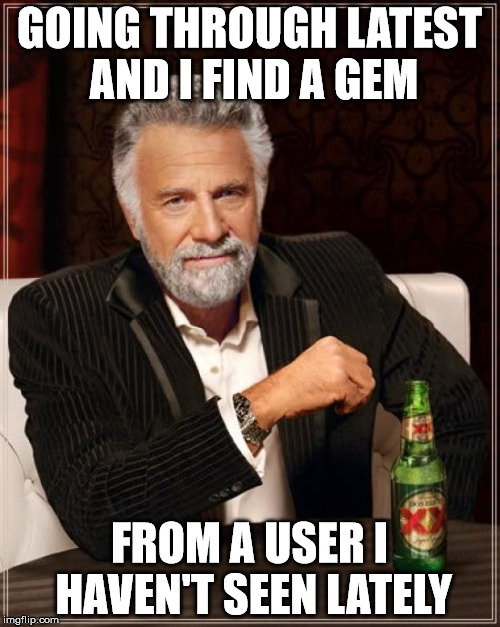 The Most Interesting Man In The World Meme | GOING THROUGH LATEST AND I FIND A GEM FROM A USER I HAVEN'T SEEN LATELY | image tagged in memes,the most interesting man in the world | made w/ Imgflip meme maker
