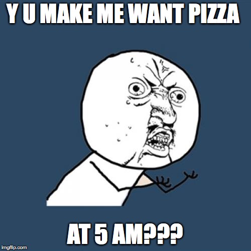 I am a slave to my baser urges, ok? | Y U MAKE ME WANT PIZZA; AT 5 AM??? | image tagged in memes,y u no,pizza | made w/ Imgflip meme maker