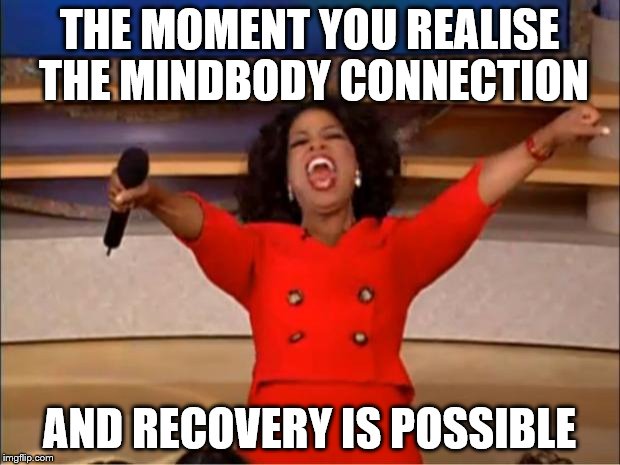 Oprah You Get A | THE MOMENT YOU REALISE THE MINDBODY CONNECTION; AND RECOVERY IS POSSIBLE | image tagged in memes,oprah you get a | made w/ Imgflip meme maker