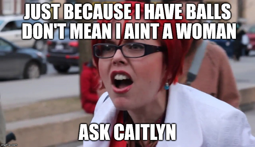 angry feminist | JUST BECAUSE I HAVE BALLS DON'T MEAN I AINT A WOMAN; ASK CAITLYN | image tagged in transgender,angry feminist | made w/ Imgflip meme maker