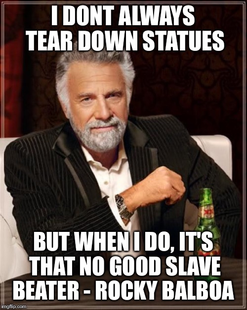 Why was he a statue in the first place? | I DONT ALWAYS TEAR DOWN STATUES; BUT WHEN I DO, IT'S THAT NO GOOD SLAVE BEATER - ROCKY BALBOA | image tagged in memes,the most interesting man in the world,funny,italian stallion,money,boxing | made w/ Imgflip meme maker