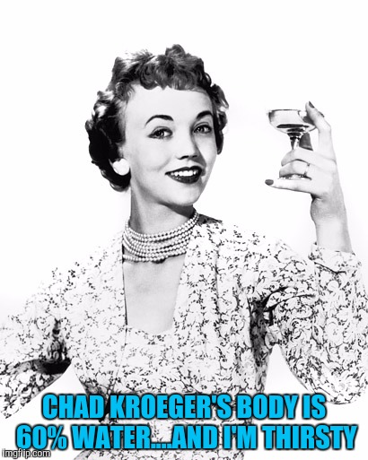 Woman Drinking Wine | CHAD KROEGER'S BODY IS 60% WATER....AND I'M THIRSTY | image tagged in woman drinking wine | made w/ Imgflip meme maker