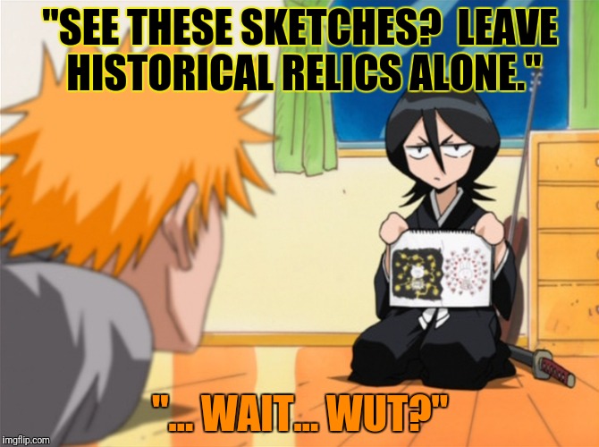 "SEE THESE SKETCHES?  LEAVE HISTORICAL RELICS ALONE." "... WAIT... WUT?" | made w/ Imgflip meme maker