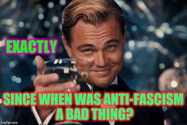 Leonardo Dicaprio Cheers Meme | EXACTLY SINCE WHEN WAS ANTI-FASCISM A BAD THING? | image tagged in memes,leonardo dicaprio cheers | made w/ Imgflip meme maker