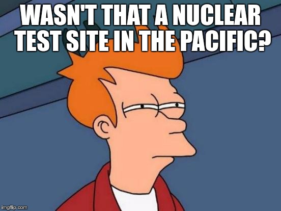 Futurama Fry Meme | WASN'T THAT A NUCLEAR TEST SITE IN THE PACIFIC? | image tagged in memes,futurama fry | made w/ Imgflip meme maker