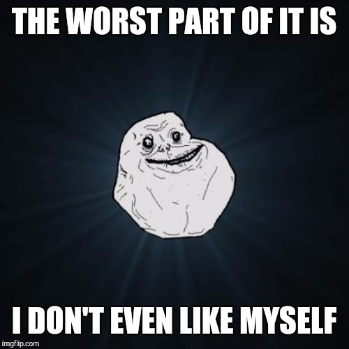 Forever Alone | THE WORST PART OF IT IS; I DON'T EVEN LIKE MYSELF | image tagged in memes,forever alone | made w/ Imgflip meme maker