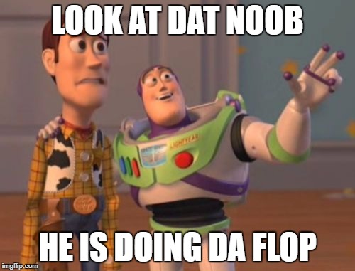 X, X Everywhere Meme | LOOK AT DAT NOOB; HE IS DOING DA FLOP | image tagged in memes,x x everywhere | made w/ Imgflip meme maker