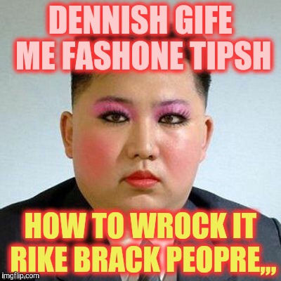 Kim Jong-un is a little on the sweet side,,, | DENNISH GIFE ME FASHONE TIPSH HOW TO WROCK IT RIKE BRACK PEOPRE,,, | image tagged in kim jong-un is a little on the sweet side   | made w/ Imgflip meme maker