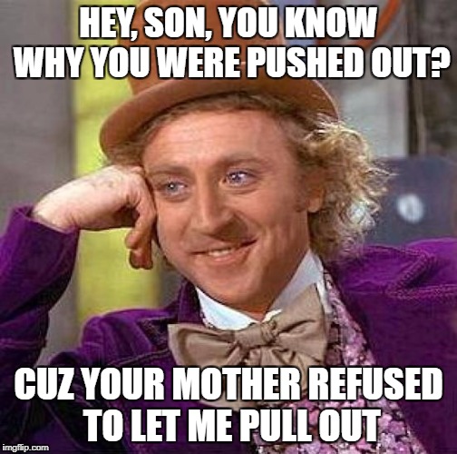Creepy Condescending Wonka Meme | HEY, SON, YOU KNOW WHY YOU WERE PUSHED OUT? CUZ YOUR MOTHER REFUSED TO LET ME PULL OUT | image tagged in memes,creepy condescending wonka | made w/ Imgflip meme maker