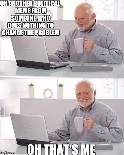 Hide the Pain Harold Meme | OH ANOTHER POLITICAL MEME FROM SOMEONE WHO DOES NOTHING TO CHANGE THE PROBLEM; OH THAT'S ME | image tagged in memes,hide the pain harold | made w/ Imgflip meme maker
