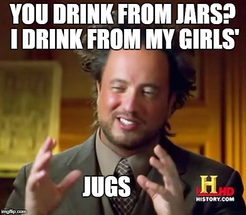 Ancient Aliens Meme | YOU DRINK FROM JARS? I DRINK FROM MY GIRLS'; JUGS | image tagged in memes,ancient aliens | made w/ Imgflip meme maker
