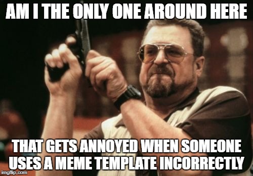 I can't be the only one right? | AM I THE ONLY ONE AROUND HERE; THAT GETS ANNOYED WHEN SOMEONE USES A MEME TEMPLATE INCORRECTLY | image tagged in memes,am i the only one around here | made w/ Imgflip meme maker