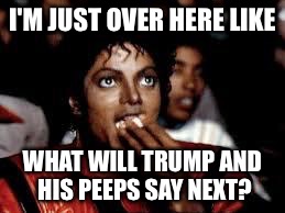 Popcorn time | I'M JUST OVER HERE LIKE; WHAT WILL TRUMP AND HIS PEEPS SAY NEXT? | image tagged in trump,comments,2017,fake news,msm,popcorn | made w/ Imgflip meme maker