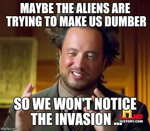 MAYBE THE ALIENS ARE TRYING TO MAKE US DUMBER SO WE WON'T NOTICE THE INVASION
... | image tagged in memes,ancient aliens | made w/ Imgflip meme maker