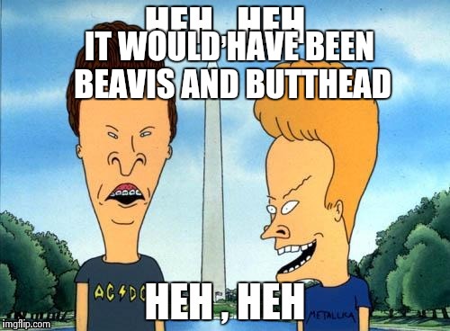 IT WOULD HAVE BEEN BEAVIS AND BUTTHEAD | image tagged in beavis and butthead | made w/ Imgflip meme maker