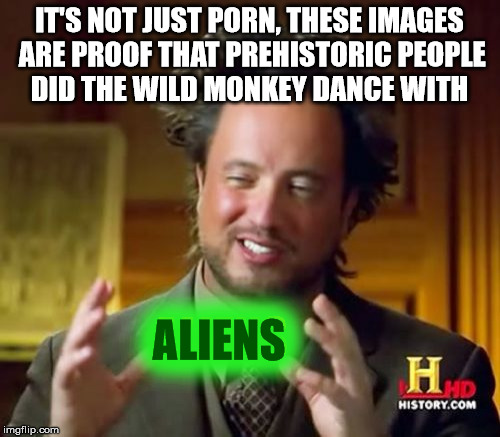 Ancient Aliens Meme | IT'S NOT JUST PORN, THESE IMAGES ARE PROOF THAT PREHISTORIC PEOPLE DID THE WILD MONKEY DANCE WITH ALIENS ALIENS | image tagged in memes,ancient aliens | made w/ Imgflip meme maker
